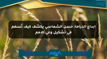 إبداع الدراما: حسن الشماسي يكشف كيف تُسهم في تشكيل وعي الأمم